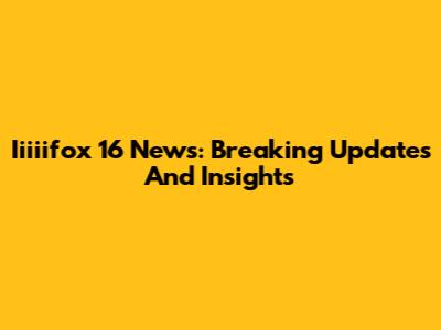 Iiiiifox 16 News: Breaking Updates And Insights