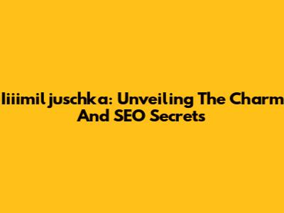 Iiiimiljuschka: Unveiling The Charm And SEO Secrets