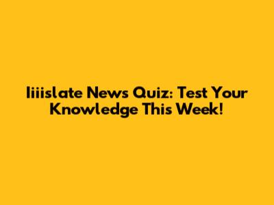 Iiiislate News Quiz: Test Your Knowledge This Week!