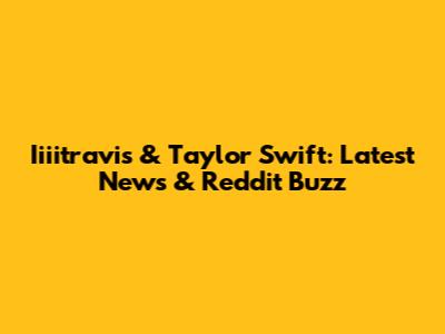 Iiiitravis & Taylor Swift: Latest News & Reddit Buzz