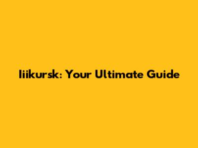 Iiikursk: Your Ultimate Guide