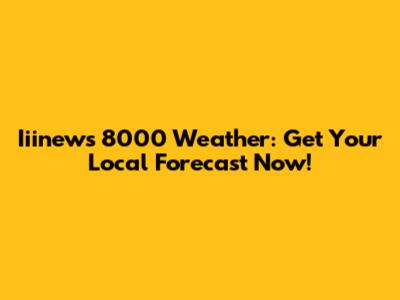 Iiinews 8000 Weather: Get Your Local Forecast Now!