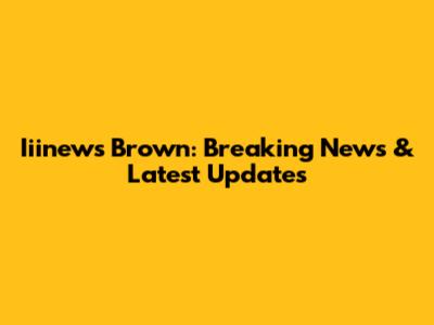 Iiinews Brown: Breaking News & Latest Updates
