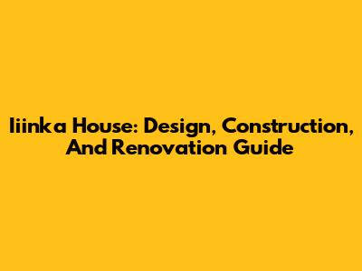 Iiinka House: Design, Construction, And Renovation Guide