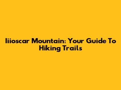 Iiioscar Mountain: Your Guide To Hiking Trails