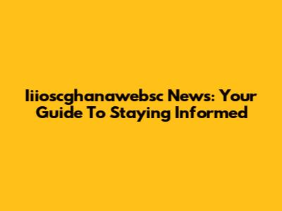Iiioscghanawebsc News: Your Guide To Staying Informed