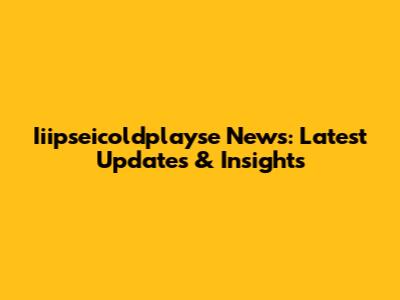 Iiipseicoldplayse News: Latest Updates & Insights