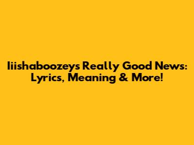 Iiishaboozey's 'Really Good News': Lyrics, Meaning & More!