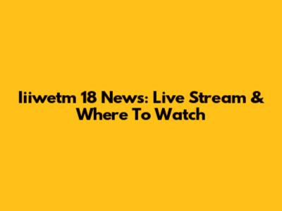 Iiiwetm 18 News: Live Stream & Where To Watch