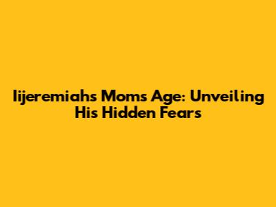 Iijeremiah's Mom's Age: Unveiling His Hidden Fears