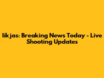 Iikjas: Breaking News Today - Live Shooting Updates