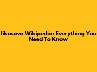 Iikosovo Wikipedia: Everything You Need To Know