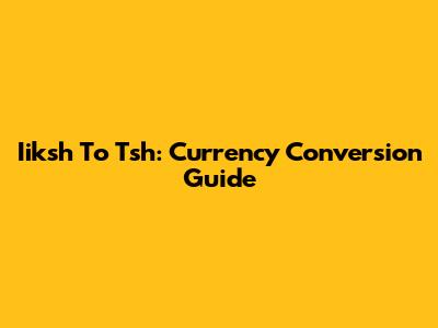 Iiksh To Tsh: Currency Conversion Guide