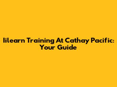 Iilearn Training At Cathay Pacific: Your Guide