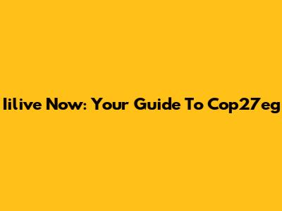 Iilive Now: Your Guide To Cop27eg