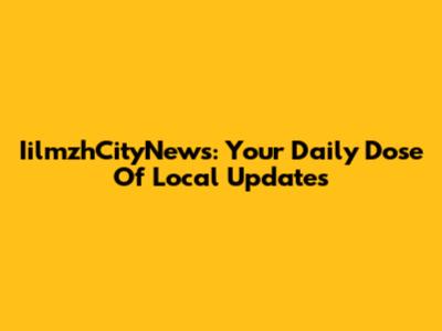 IilmzhCityNews: Your Daily Dose Of Local Updates