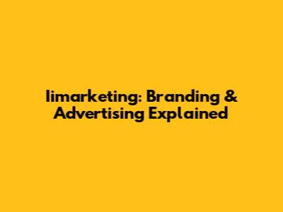 Iimarketing: Branding & Advertising Explained