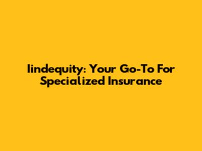 Iindequity: Your Go-To For Specialized Insurance