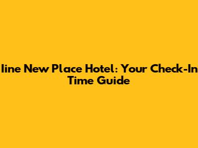 Iine New Place Hotel: Your Check-In Time Guide
