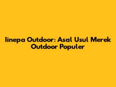 Iinepa Outdoor: Asal Usul Merek Outdoor Populer