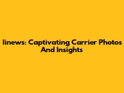 Iinews: Captivating Carrier Photos And Insights