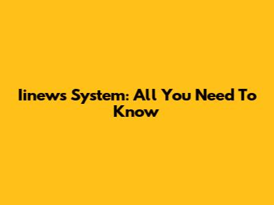 Iinews System: All You Need To Know