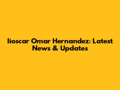Iioscar Omar Hernandez: Latest News & Updates