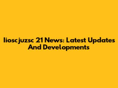 Iioscjuzsc 21 News: Latest Updates And Developments