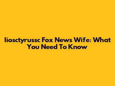 Iiosctyrussc Fox News Wife: What You Need To Know