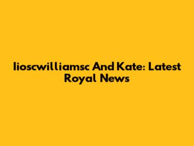 Iioscwilliamsc And Kate: Latest Royal News