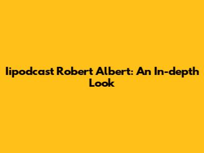 Iipodcast Robert Albert: An In-depth Look