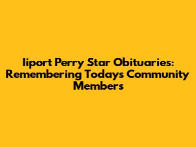 Iiport Perry Star Obituaries: Remembering Today's Community Members