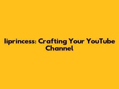 Iiprincess: Crafting Your YouTube Channel