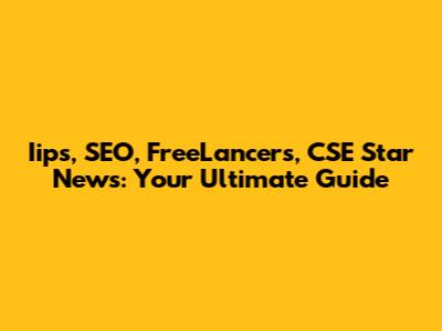Iips, SEO, FreeLancers, CSE Star News: Your Ultimate Guide