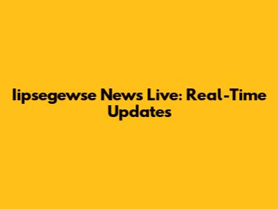 Iipsegewse News Live: Real-Time Updates