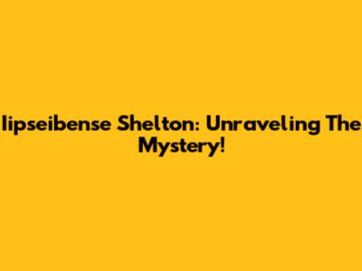 Iipseibense Shelton: Unraveling The Mystery!