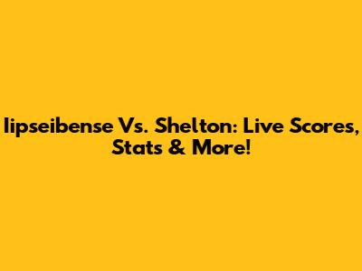 Iipseibense Vs. Shelton: Live Scores, Stats & More!