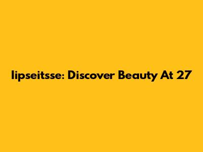 Iipseitsse: Discover Beauty At 27