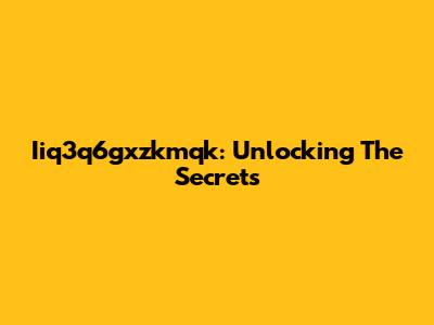 Iiq3q6gxzkmqk: Unlocking The Secrets