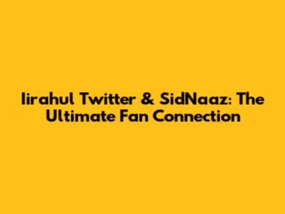 Iirahul Twitter & SidNaaz: The Ultimate Fan Connection