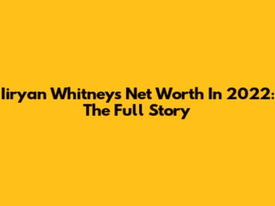 Iiryan Whitney's Net Worth In 2022: The Full Story