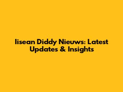 Iisean Diddy Nieuws: Latest Updates & Insights