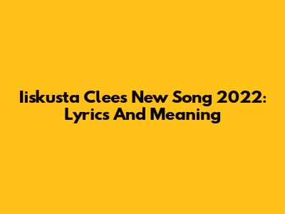 Iiskusta Clee's New Song 2022: Lyrics And Meaning