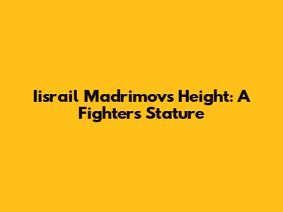 Iisrail Madrimov's Height: A Fighter's Stature