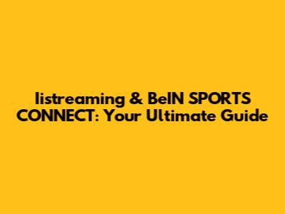 Iistreaming & BeIN SPORTS CONNECT: Your Ultimate Guide