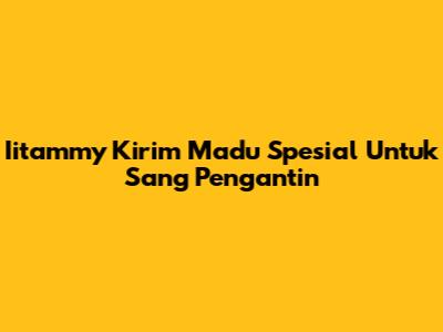 Iitammy Kirim Madu Spesial Untuk Sang Pengantin