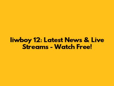 Iiwboy 12: Latest News & Live Streams - Watch Free!