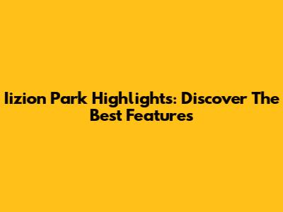 Iizion Park Highlights: Discover The Best Features