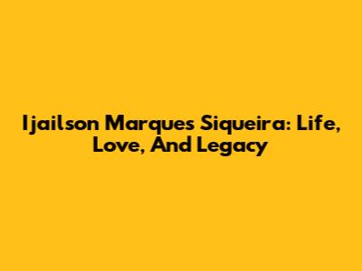 Ijailson Marques Siqueira: Life, Love, And Legacy