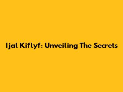 Ijal Kiflyf: Unveiling The Secrets